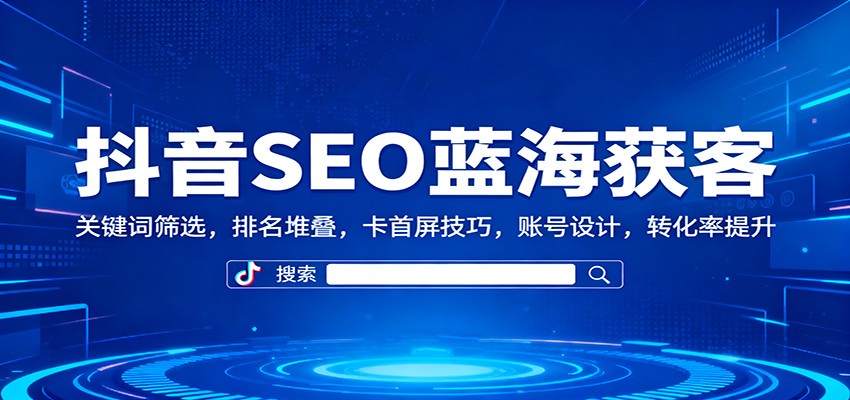 抖音SEO蓝海获客:关键词筛选,排名堆叠,卡首屏技巧,账号设计,转化率提升-汇课新知资源网