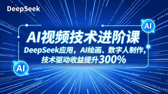 AI视频技术进阶课，DeepSeek应用、AI绘画、数字人制作，技术驱动收益提升300%-汇课新知资源网