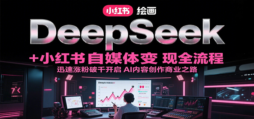 DeepSeek绘画+小红书自媒体变现全流程，迅速涨粉破千开启AI内容创作商业之路-汇课新知资源网