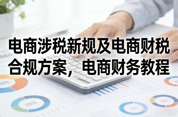 电商涉税新规及电商财税合规方案，电商财务教程-汇课新知资源网