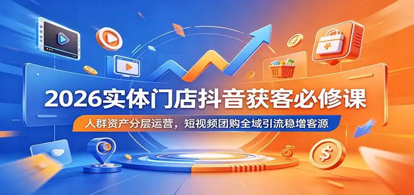 2026实体门店抖音获客必修课：人群资产分层运营，短视频团购全域引流稳增客源-汇课新知资源网