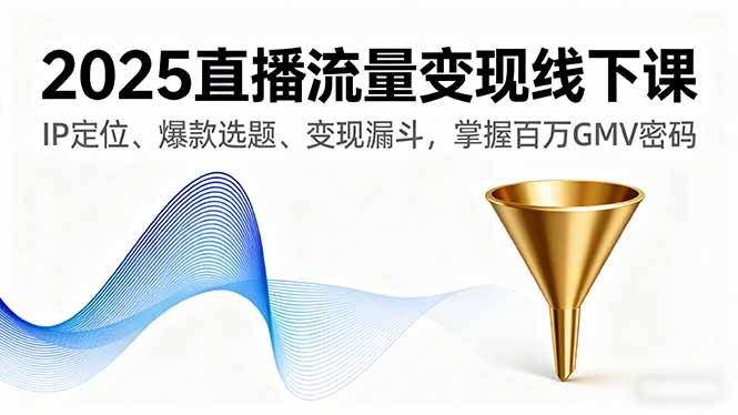 2025直播流量变现线下课，IP定位、爆款选题、变现漏斗，掌握百万GMV密码-汇课新知资源网