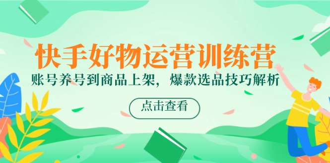 快手好物运营训练营，账号养号到商品上架，爆款选品技巧解析-汇课新知资源网