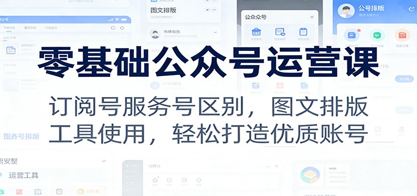 零基础公众号运营课:订阅号服务号区别,图文排版,工具使用,轻松打造优质账号-汇课新知资源网