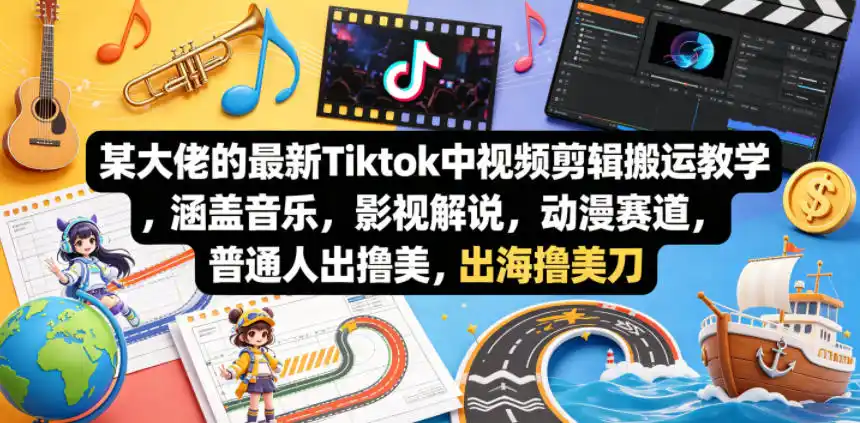 某大佬的最新Tiktok中视频剪辑搬运教学,涵盖音乐,影视解说,动漫赛道,普通人出海撸美刀-汇课新知资源网
