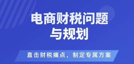 电商企业财税风险与规避,直击财税痛点,制定专属方案-汇课新知资源网