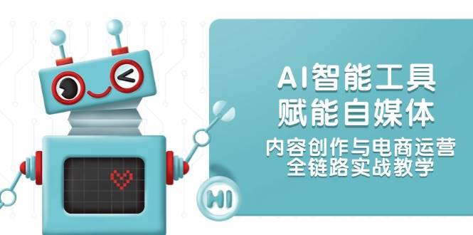 AI智能工具赋能自媒体，内容创作与电商运营，全链路实战教学-汇课新知资源网