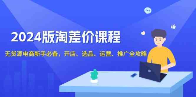 2024淘差价课程,无货源电商新手必备,开店、选品、运营、推广全攻略-汇课新知资源网