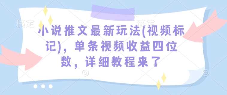 小说推文最新玩法(视频标记),单条视频收益四位数,详细教程来了-汇课新知资源网