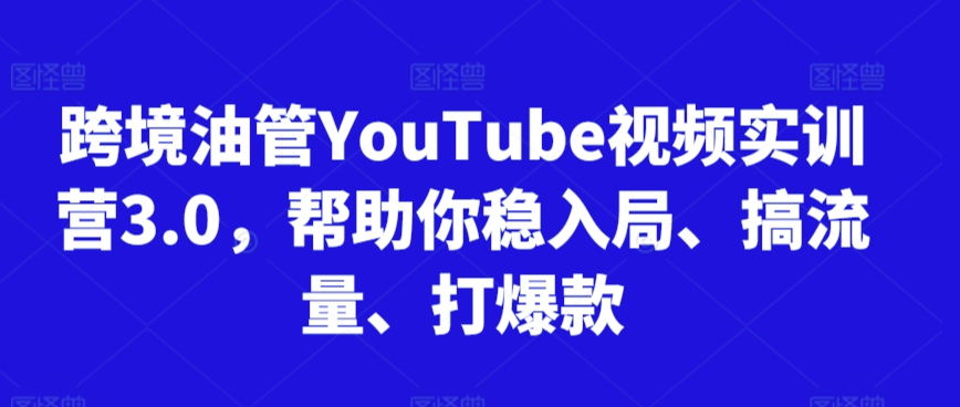跨境油管YouTube视频实训营3.0，帮助你稳入局、搞流量、打爆款(更新2025)-汇课新知资源网