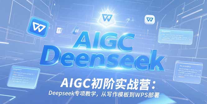 AIGC初阶实战营：Deepseek专项教学，从写作模板到WPS部署-汇课新知资源网