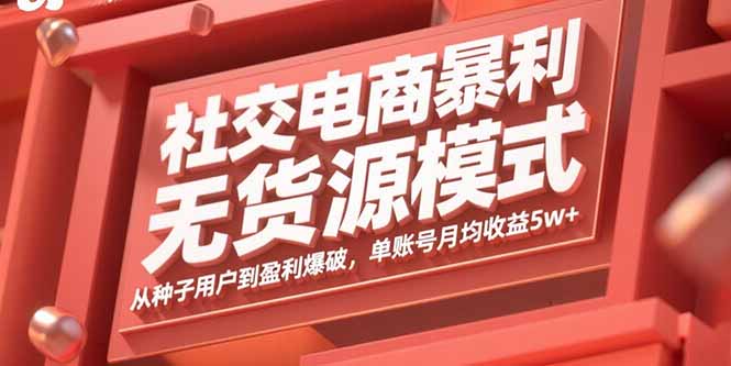 社交电商暴利无货源模式:从种子用户到盈利爆破,单账号月均收益5w+-汇课新知资源网