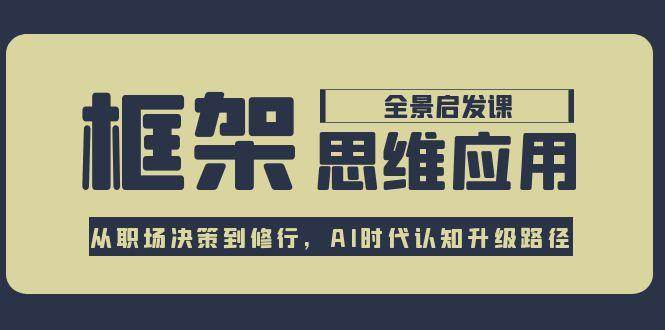 框架思维应用全景课，从职场决策到修行，AI时代认知升级路径-汇课新知资源网
