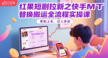 红果短剧拉新之快手MT替换搬运全流程实操课，零粉上车，日入多张-汇课新知资源网