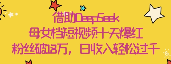 借助DeepSeek,母女档短视频十天爆红,粉丝破18W,日收入轻松几张-汇课新知资源网