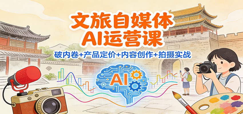 文旅自媒体AI运营课：破内卷+产品定价+内容创作+拍摄实战-汇课新知资源网