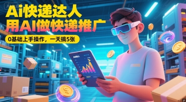 Ai快递达人，用AI做快递推广，0基础上手操作，一天搞5张-汇课新知资源网