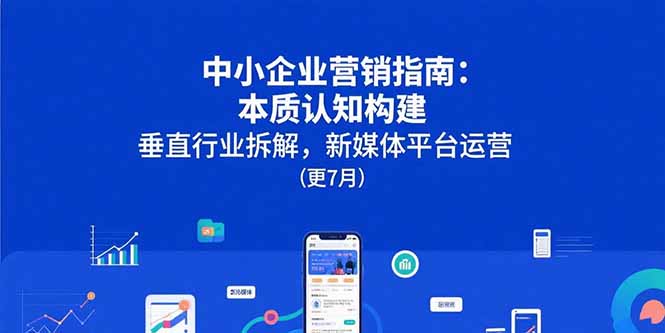 中小企业营销指南：本质认知构建，垂直行业拆解，新媒体平台运营(更7月-汇课新知资源网