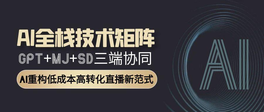 AI全栈技术矩阵：GPT+MJ+SD三端协同，AI重构低成本高转化直播新范式-汇课新知资源网