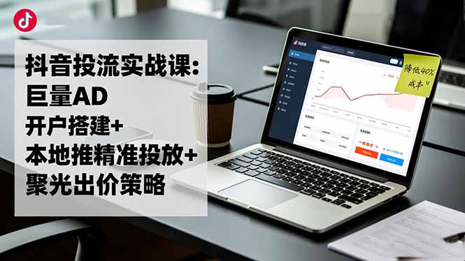 抖音投流实战课:巨量AD开户搭建+本地推精准投放+聚光出价策略,成本降低40%-汇课新知资源网