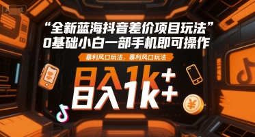 全新蓝海抖音差价项目玩法，0基础小白一部手机即可操作，暴利风口玩法，日入1k+【揭秘】-汇课新知资源网