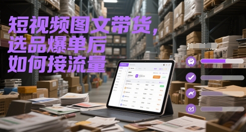 短视频图文带货,选品爆单后如何接流量-汇课新知资源网