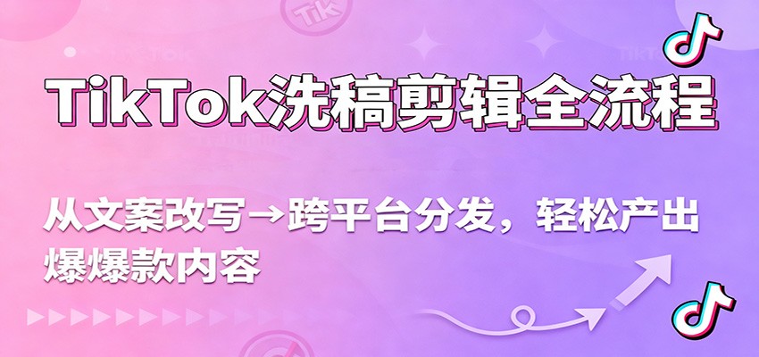 TikTok洗稿剪辑全流程，从文案改写到跨平台分发，轻松产出爆款内容，流量翻倍不是梦-汇课新知资源网