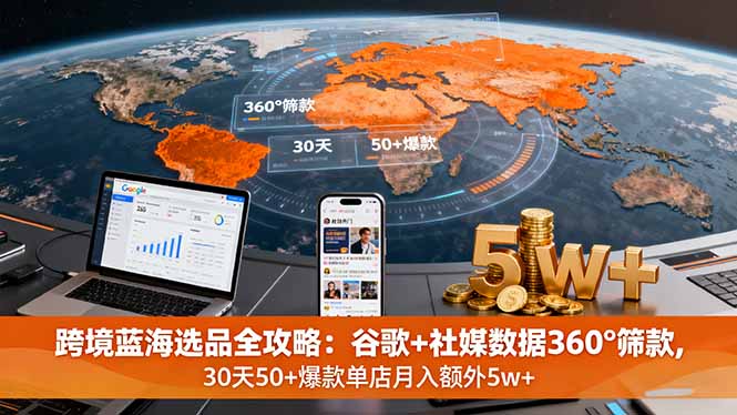 跨境蓝海选品全攻略：谷歌+社媒数据360°筛款,30天50+爆款单店月入额外5w+-汇课新知资源网
