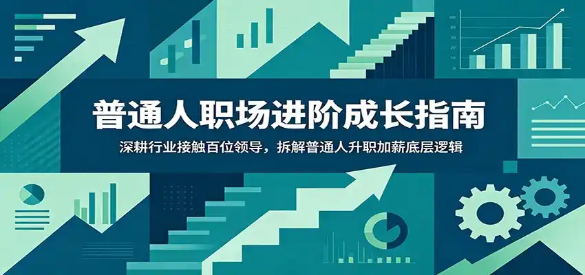 普通人职场进阶成长指南：深耕行业接触百位领导，拆解普通人升职加薪底层逻辑-汇课新知资源网