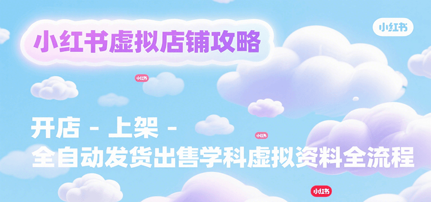 小红书虚拟店铺攻略，开店-上架-全自动发货出售学科虚拟资料完整流程-汇课新知资源网