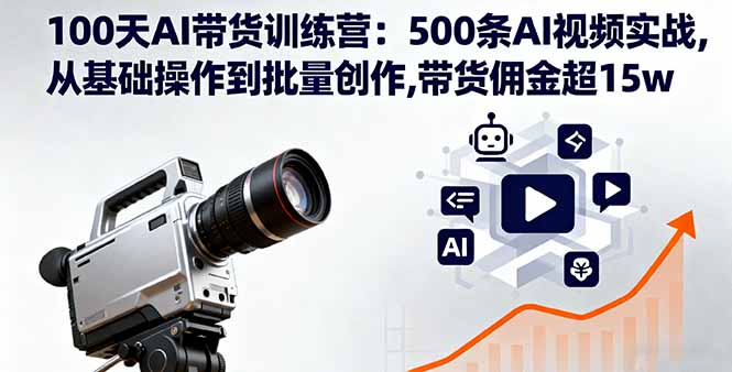 100天AI带货训练营：500条AI视频实战,从基础操作到批量创作,带货佣金超15w-汇课新知资源网