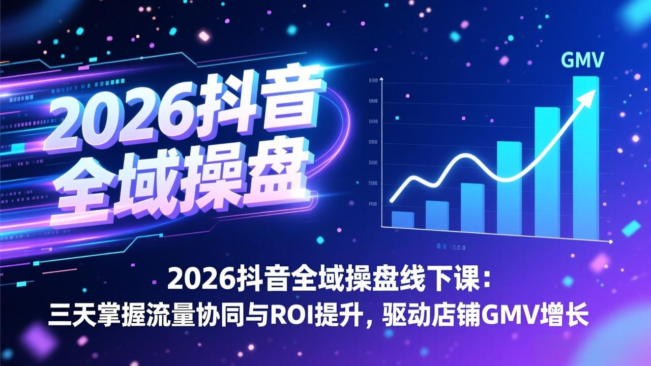 2026抖音全域操盘线下课:三天掌握流量协同与ROI提升,驱动店铺GMV增长-汇课新知资源网