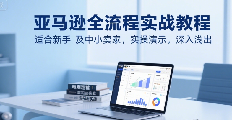 亚马逊全流程实战教程，适合新手及中小卖家，实操演示，深入浅出-汇课新知资源网