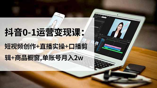 抖音0-1运营变现课:短视频创作+直播实操+口播剪辑+商品橱窗,单账号月入2w-汇课新知资源网