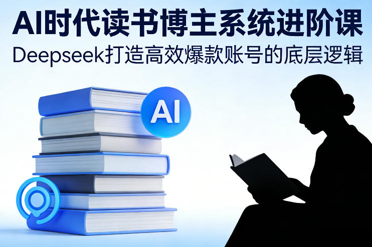 AI时代读书博主系统进阶课,Deepseek打造高效爆款账号的底层逻辑-汇课新知资源网