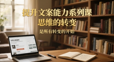提升文案能力系列课，思维的转变，是所有转变的开始-汇课新知资源网