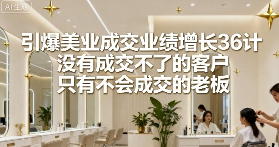 引爆美业成交业绩增长36计，没有成交不了的客户，只有不会成交的老板-汇课新知资源网