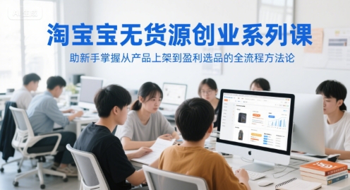 淘宝无货源创业系列课，助新手掌握从产品上架到盈利选品的全流程方法论-汇课新知资源网
