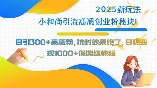 2025新玩法小和尚引流高质创业粉秘诀！日引300+高质粉，抗封效果绝了，…-汇课新知资源网