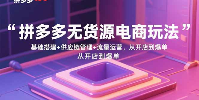 拼多多无货源电商玩法：基础搭建+供应链管理+流量运营，从开店到爆单-汇课新知资源网