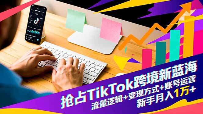 抢占TikTok跨境新蓝海:流量逻辑+变现方式+账号运营,新手月入1万+-汇课新知资源网
