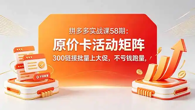 拼多多实战课58期：原价卡活动矩阵，300链接批量上大促，不亏钱跑量-汇课新知资源网
