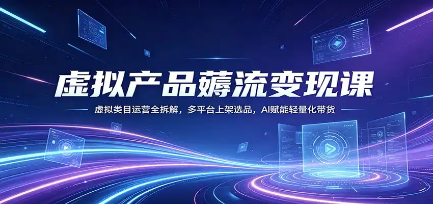 虚拟产品薅流变现课:虚拟类目运营全拆解,多平台上架选品,AI赋能轻量化带货-汇课新知资源网