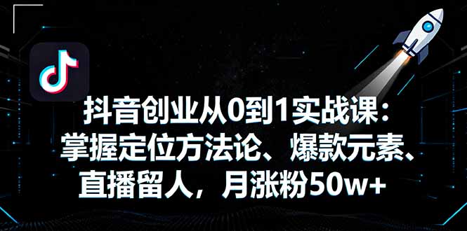 抖音创业从0到1实战课：掌握定位方法论、爆款元素、直播留人，月涨粉50w+-汇课新知资源网