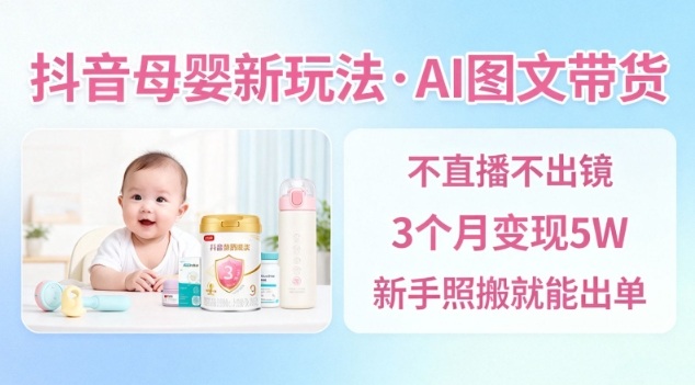 抖音母婴赛道新玩法,AI图文带货,不用直播,3个月变现5W,新手照搬就能出单-汇课新知资源网