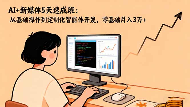 AI+新媒体5天速成班:从基础操作到定制化智能体开发,零基础月入3万+-汇课新知资源网