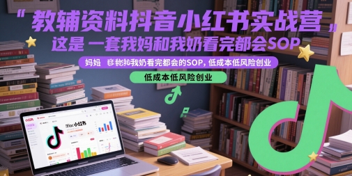 教辅资料抖音小红书实战营，这是一套我妈和我奶看完都会的SOP，低成本低风险创业-汇课新知资源网