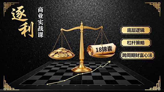 《逐 利》商业实战课，底层逻辑、杠杆策略、18锦囊，跨周期财富心法-汇课新知资源网