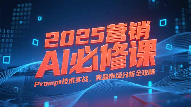 2025营销AI必修课，业务拆解逻辑，Prompt技术实战，竞品市场分析全攻略-汇课新知资源网