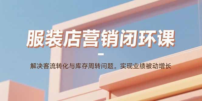 服装店营销闭环课：解决客流转化与库存周转问题。实现业绩被动增长-汇课新知资源网
